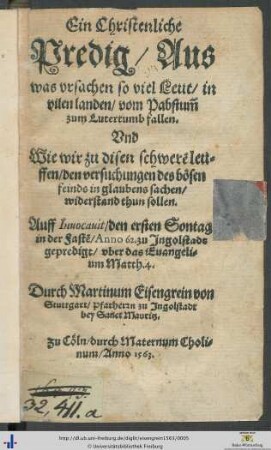 Ein Christenliche Predig/ Aus was vrsachen so viel Leut/ in vilen landen/ vom Pabstummb zum Lutertumb fallen. Vnd Wie wir zu disen schweren leuffen ... widerstand thun sollen. Auff Inuocauit/ den ersten Sontag in der Fasten/ Anno 62. zu Jngolstadt gepredigt/ vber das Euangelium Matth. 4. Durch Martinum Eisengrein von Stuttgart/ Pfarherrn zu Jngolstadt bey Sanct Mauritz