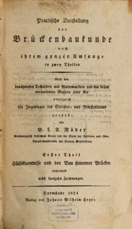 Practische Darstellung der Brückenbaukunde nach ihrem ganzen Umfange : in zwey Theilen ; nach den bewährtesten Technikern und Mathematikern und den besten vorhandenen Mustern vorzüglich für Ingenieure des Straßen- und Brückenbaues verfaßt, 1. Hülfskenntnisse und den Bau steinerner Brücken enthaltend : nebst funfzehn Zeichnungen
