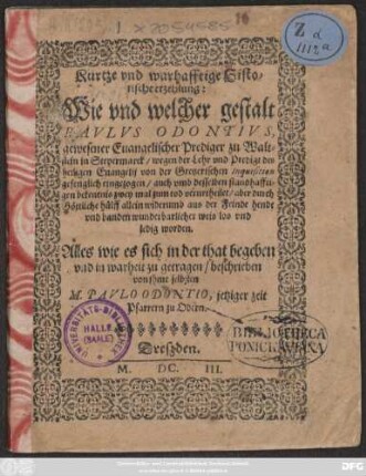 Kurtze und warhafftige Historische  Wie und welcher gestalt Paulus Odontius, gewesener Evangelischer Prediger zu Waltstein inn Steyermarck/ wegen der Lehr und Predigt des heiligen Evangelii von der Gretzerischen Inquisition gefenglich eingezogen/ auch ... zwey mal zum tod verurtheilet/ aber durch Göttliche hülff allein wiederumb ... los und ledig worden