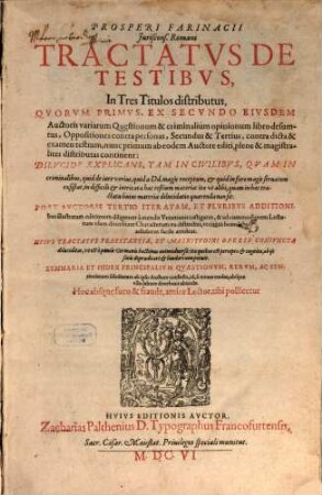 Prosperi Farinacii Juriscons. Romani Tractatvs integer De Testibvs : In Tres Titulos distributus, Qvorvm Primvs, Ex Secvndo Eivsdem Auctoris variarum Questionum & criminalium opinionum libro desumtus ... Secundus & Tertius ... nunc primum ab eodem Auctore editi, plene & magistraliter distributas continent: ...