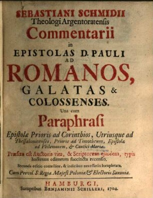 Sebastiani Schmidii Theologi Argentoratensis Commentarii in Epistolas D. Pauli Ad Romanos, Galatas & Colossenses : Una cum Paraphrasi Epistolae Prioris ad Corinthios, Utriusque ad Thessalonicenses, Prioris ad Timotheum, Epistolae ad Philemonem, & Cantici Mariae. Praefixa est Auctoris vita, & Scriptorum eiusdem, typis hactenus editorum succincta recensio