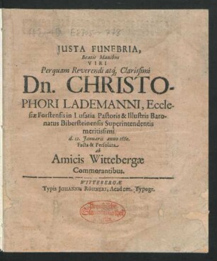 Iusta Funebria, Beatis Manibus Viri Perquam Reverendi atq[ue] Clarissimi Dn. Christophori Lademanni, Ecclesiae Forstensis in Lusatia Pastoris & Illustris Baronatus Bibersteinensis Superintendentis meritissimi d. 12. Ianuarii anno 1660. Facta & Persoluta ab Amicis Wittebergae Commorantibus