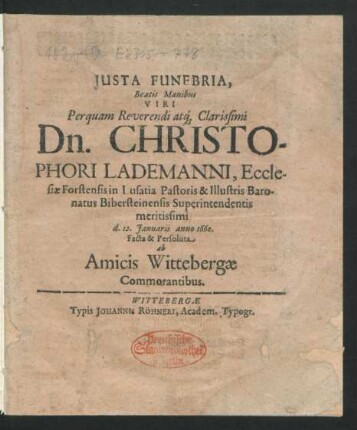Iusta Funebria, Beatis Manibus Viri Perquam Reverendi atq[ue] Clarissimi Dn. Christophori Lademanni, Ecclesiae Forstensis in Lusatia Pastoris & Illustris Baronatus Bibersteinensis Superintendentis meritissimi d. 12. Ianuarii anno 1660. Facta & Persoluta ab Amicis Wittebergae Commorantibus