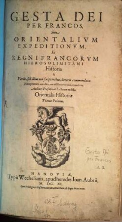 Gesta Dei Per Francos, Siue Orientalivm Expeditionvm, Et Regni Francorvm Hierosolimitani Historia : A Variis, sed illius aevi scriptoribus, litteris commendata : Orientalis Historiæ Tomus Primus
