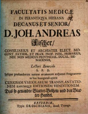 Facultatis medicae in perantiqva hierana decanus et senior D. Joh. Andreas Fischer ... lectori benevolo S. P. D. ipsique ... programmate hoc inaugurali aperit curiosam variolarum transplantationem earumque emtionem venditionem : das so genandte Blatter-Beltzen und den Blatter-Handel
