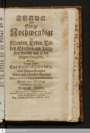 Jesus, Das Einige Nothwendige Im Glauben, Leben, Leiden, Sterben am Jüngsten Gericht und in der seligen Ewigkeit, Welches in dem Liede: Eins ist noth! ... nebst Anmerckungen Eines noch lebenden Theologi Denen Kindern seiner Anverwandten, Samt einer Beylage zu behertzigen überlässet Heinrich Milde, Schlagenthino-Magdeburgicus