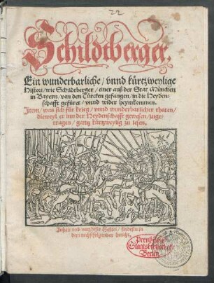 Schildtberger.|| Ein wunderbarliche/ vnnd kürtzweylige || Histori/ wie Schildtberger/ einer auß der Stat München || in Bayern/ von den Türcken gefangen/ in die Heyden=||schafft gefüret/vnnd wider heymkommen.|| Jtem/ was sich für krieg/ vnnd wunderbarlicher thaten/|| dieweyl er inn der Heydenschafft gewesen/ zugre=||tragen ... ||