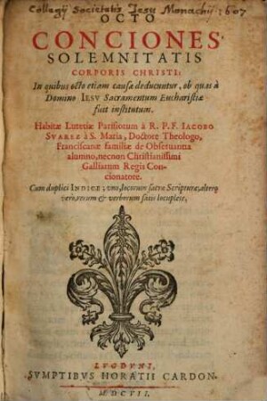 Octo Conciones Solemnitatis Corporis Christi : In quibus octo etiam causae deducuntur, ob quas à Domino Iesv Sacramentum Eucharistiae fuit institutum ; Cum duplici Indice ...