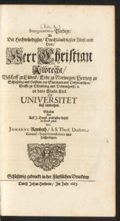 Inaugurations-Predigt/ Als Der Hochwürdigster/ Durchläuchtigster Fürst und Herr/ Herr Christian Albrecht/ Bischoff zu Lübeck/ Erbe zu Norwegen/ Hertzog zu Schleßwig und Holstein/ der Stormarn und Dithmarschen/ Graffe zu Oldenburg und Delmenhorst/ [et]c. in dero Stadt Kiel Die Universitet ließ einweihen