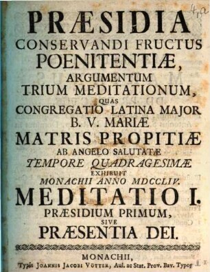 Præsidia Conservandi Fructus Poenitentiæ, Argumentum Trium Meditationum : Quas Congregatio Latina Major B.V. Mariæ Matris Propitiæ Ab Angelo Salutatæ Tempore Quadragesimæ Exhibuit Monachii Anno MDCCLIV., Meditatio I.. Præsidium Primum, Sive Praesentia Dei