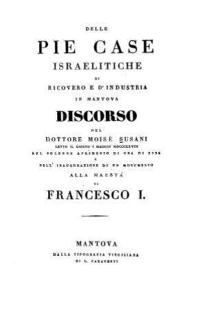 Delle pie case israelitiche di ricovero e d'industria in Mantova : discorso letto il giorno 1 maggio 1828 nel solenne aprimento di una di esse e nell'inaugurazione di un monumento alla maestà di Francesto I.