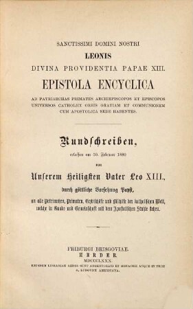 Sanctissimi Domini Nostri Leonis Divina Providentia Papae XIII. Epistola Encyclica ad patriarchas primates archiepiscopos et episcopos universos catholici orbis gratiam et communionem cum apostolica sede habentes : = Rundschreiben, erlassen am 10. Febr. 1880 von Unserem Heiligsten Vater Leo XIII., durch göttliche Vorsehung Papst, an alle Patriarchen, Primaten, Erzbischöfe und Bischöfe der katholischen Welt, welche in Gnade und Gemeinschaft mit dem Apostolischen Stuhle stehen