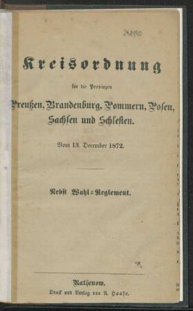 Kreisordnung für die Provinzen Preußen, Brandenburg, Pommern, Posen, Sachsen und Schlesien : vom 13. December 1872 ; nebst Wahlreglement