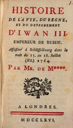 Histoire de la vie, du règne et du détrônement d ́Iwan III., empéreur de Russie : assassiné à Schlüsselbourg dans la nuit du 15. au 16. juillet (NS.) 1764