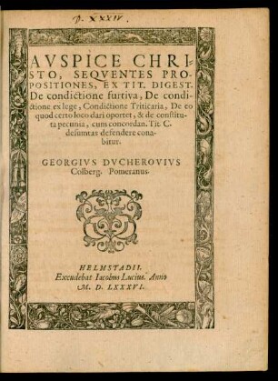 AVSPICE CHRI=||STO, SEQVENTES PRO-||POSITIONES, EX TIT. DIGEST.|| De condictione furtiva ... || defendere cona-||bitur.|| GEORGIVS DVCHEROVIVS || Colberg. Pomeranus.||