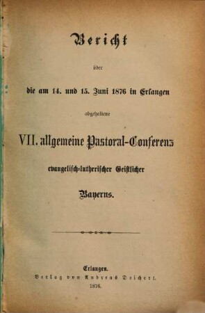 Bericht über die am ... in ... abgehaltene Allgemeine Pastoral-Conferenz Evangelisch-Lutherischer Geistlicher Bayerns. 1876 = 7