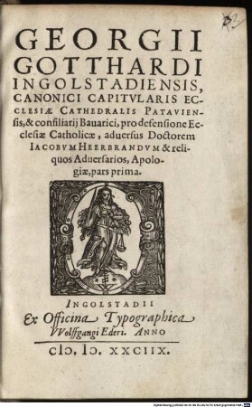 Georgii Gotthardi Ingolstadiensis, Canonici Capitvlaris Ecclesiae Cathedralis Pataviensis, & consiliarij Bauarici, pro defensione Ecclesiae Catholicae, aduersus Doctorem Iacobvm Heerbrandvm & reliquos Aduersarios, Apologiae, pars ..., 1