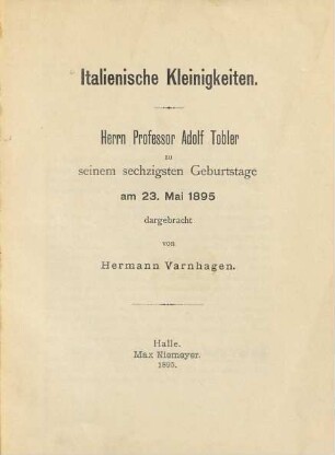Italienische Kleinigkeiten : Herrn Professor Adolf Tobler zu seinem sechzigsten Geburtstage am 23. Mai 1895 dargebracht