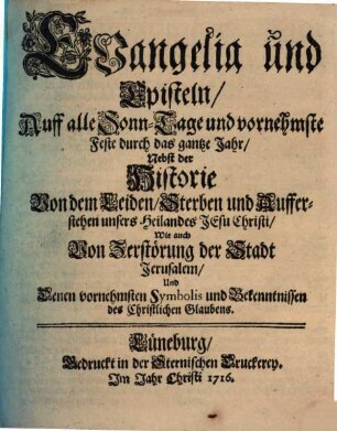 Evangelia und Episteln, Auff alle Sonn-Tage und vornehmste Feste durch das gantze Jahr : Nebst der Historie Von dem Leiden, Sterben und Aufferstehen unsers Heilandes Jesu Christi, ...