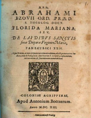 R. P. Fr. Abrahami Bzovii Ord. Praed. S. Theolog. Doct. Florida Mariana: Seu, De Laudibus Sanctissimae Deiparae Virginis Mariae, Panegyrici XXIV : Opus Novum, ac nunc primum in Germania editum; adiecti praeterea tres Indices; unus de Panegyricis, alter locorum S. Scripturae explicatorum, tertius rerum & sententiarum memorabilium
