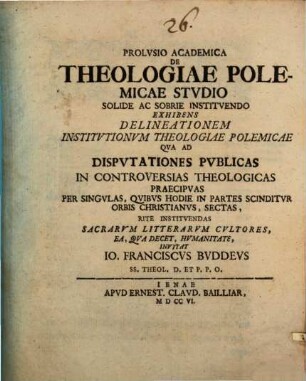 Prolvsio Academica De Theologiae Polemicae Stvdio Solide Ac Sobrie Institvendo Exhibens Delineationem Institvtionvm Theologiae Polemica