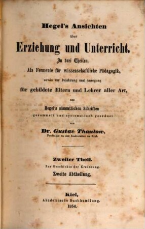 Hegel's Ansichten über Erziehung und Unterricht : in drei Theilen ; als Fermente für wissenschaftliche Pädagogik, sowie zur Belehrung und Anregung für gebildete Eltern und Lehrer aller Art. 2,2