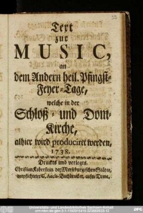 Text zur Music, an Dem Andern heiligen Pfingst-Feyer-Tage, welche in der Schloß- und Dom-Kirche, alhier wird produciret werden, 1738.