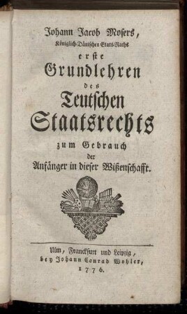 Johann Jacob Mosers, Königlich-Dänischen Etats-Raths erste Grundlehren des Teutschen Staatsrechts : zum Gebrauch der Anfänger in dieser Wißenschafft.