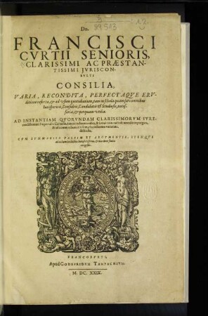Dn. Francisci Curtii Senioris, Clarissimi Ac Praestantissimi Iurisconsulti Consilia, Varia, Recondita, Perfectaque Eruditione referta, & ad usum quotidianum, tam in schola quam foro ... : Cum Summariis Passim Et Argumentis, Itemque ad calcem Indicibus locupletißimis ...