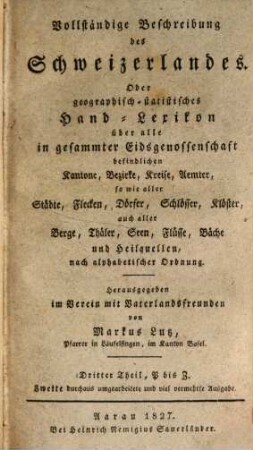 Vollständige Beschreibung des Schweizerlandes : Oder geographisch-statistisches Hand-Lexikon über alle in gesammter Eidsgenossenschaft befindlichen Kantone, Bezirke, Kreise, Aemter, so wie aller Städte, Flecken, Dörfer, Schlösser, Klöster, auch aller Berge, Thäler, Seen, Flüsse, Bäche und Heilquellen, nach alphabetischer Ordnung, Dritter Theil. P bis Z
