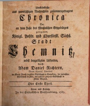 Umständliche, aus zuverläßigen Nachrichten zusammengetragene Chronica Der, an dem Fuße des Meißnischen Ertzgebürges gelegenen, Königl. Pohln. und Churfürstl. Sächß. Stadt Chemnitz : nebst beygefügten Urkunden, 1