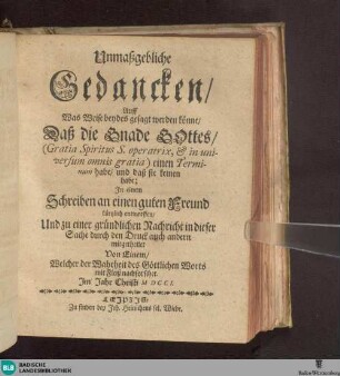 Unmaßgebliche Gedancken, Auff Was Weise beydes gesagt werden könne, Daß die Gnade Gottes, (Gratia Spiritus S. operatrix, & in universum omnis gratia) einen Terminum habe, und daß sie keinen habe : In einem Schreiben an einen guten Freund kürtzlich entworffen, Und zu einer gründlichen Nachricht in dieser Sache durch den Druck auch andern mitgetheilet