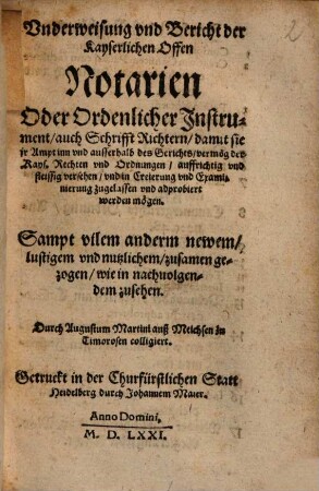 Vnderweisung vnd Bericht der Kayserlichen Offen Notarien Oder Ordenlicher Instrument, auch Schrifft Richtern : damit sie jr Ampt inn vnd ausserhalb des Gerichts ... auffrichtig vnd fleissig versehen, vnd in Creierung vnd Examinierung zugelassen vnd adprobiert werden mögen ...