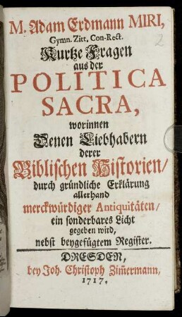 M. Adam Erdmann Miri, Gymn. Zitt. Con-Rect. Kurtze Fragen aus der Politica Sacra : worinnen Denen Liebhabern derer Biblischen Historien, durch gründliche Erklärung allerhand merckwürdiger Antiquitäten, ein sonderbares Licht gegeben wird ; nebst beygefügtem Register