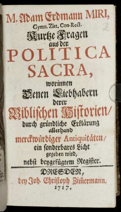 M. Adam Erdmann Miri, Gymn. Zitt. Con-Rect. Kurtze Fragen aus der Politica Sacra : worinnen Denen Liebhabern derer Biblischen Historien, durch gründliche Erklärung allerhand merckwürdiger Antiquitäten, ein sonderbares Licht gegeben wird ; nebst beygefügtem Register