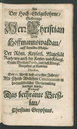 Als Der Hoch-Edelgebohrne/ Gestrenge Herr Christian Von Hoffmannswaldau/ auff Arnolds-Mühle/ der Röm. Keyserl. Majestät Rath/ ... und deß Königl. Burglehns zu Namslau Director, Den 30. Aprill. deß 1679sten Jahres ... beerdiget wurde/ Entwarff Das bethränte Breßlau/ Christian Gryphius