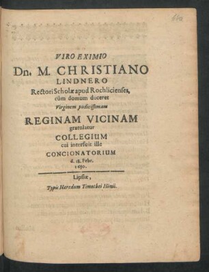 Viro Eximio Dn. M. Christiano Lindnero Rectori Scholae apud Rochlicienses, cum domum duceret Virginem pudicissimam Reginam Vicinam gratulatur Collegium cui interfuit ille Concionatorium : d. 18. Febr. 1650.