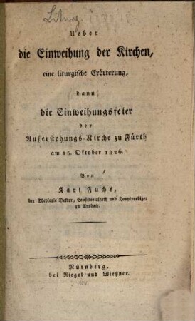 Ueber die Einweihung der Kirchen : eine liturgische Erörterung, dann die Einweihungsfeier der Auferstehungs-Kirche zu Fürth am 15. Oktober 1826