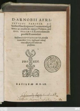 D. ARNOBII AFRI,|| VETVSTI PARITER AC || laudatissimi scriptoris Commentarij, pij || iuxta ac eruditi in omnes Psalmos, per || DES. ERASMVM Roterodamum || proditi & emendati.|| Eiusdem DISPVTATIONVM aduersus || Gentes libri VIII. Sigismundi Gelenij || cura castigati, cum Indice co=||piosißimo.||