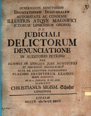 Disputationem Inauguralem ... De Judiciali Delictorum Denunciatione ... Placido Eruditorum Examini ... Submittit Christianus Sigism. Schacher. Lipsiensis