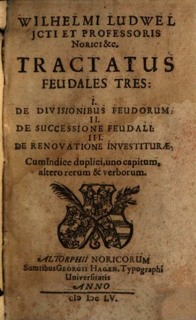 Wilhelmi Ludwel ICti Et Professoris Norici &c. Tractatus Feudales Tres : I. De Divisionibus Feudorum: II. De Successione Feudali: III. De Renovatione Investiturae: Cum Indice duplici, uno capitum, altero rerum & verborum