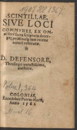 SCINTILLAE,|| SIVE LOCI || COMMVNES, EX OM-||ni ferè sacra scriptura decer-||pte̜, pristinó[que] iam recens || nitori restitutae.|| D. DEFENSORE,|| Theologo vetustissimo,|| authore.||