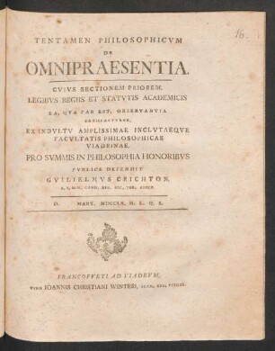 Tentamen Philosophicum De Omnipraesentia. Cuius Sectionem Priorem, Legibus Regiis Et Statutis Academicis Ea, Qua Par Est, Observantia Satisfacturus, Ex Indultu Amplissimae Inclutaeque Facultatis Philosophicae Viadrinae, Pro Summis In Philosophia Honoribus Publice Defendit Guilielmus Crichton, S. S. Min. Cand. Reg. Soc. Por. Adscr. D. Mart. MDCCLX. H. L. Q. S.