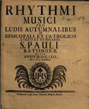 Rhythmi Musici Pro Ludis Autumnalibus In Episopali & Catholico Lyceo Et Gymnasio S. Pauli Ratisbonae Datis Anno MDCCLXVI. Die 3. & 5. Septembris