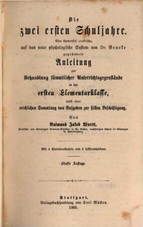 R. J. Wurst's sämmtliche Schulschriften für die Hand des Lehrers : Gesammt-Ausg. in 4 Bänden, 2. Die zwei ersten Schuljahre : eine theoretisch-praktische, auf das neue psychologische System von Dr. Beneke gegründete Anleitung zur Behandlung sämmtlicher Unterrichtsgegenstände in der ersten Elementarklasse ; nebst einer reichlichen Sammlung von Aufgaben zur stillen Beschäftigung