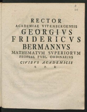 Rector Academiae Vitembergensis Georgivs Fridericvs Bermannvs Mathematvm Svperiorvm Profess. Pvbl. Ordinarivs Civibvs Academicis S. P. D