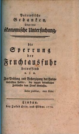 Patriotische Gedanken, über die ökonomische Untersuchung, die Sperrung der Fruchtausfuhr betreffend u. s. w. : Zur Prüfung und Beherzigung des Vaterländischen Publici, bey jetzigen bedenklichen Zeitläuffen dem Druck überlassen