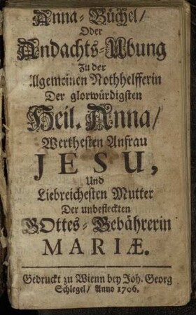 Anna-Büchel : Oder Andachts-Ubung Zu der Allgemeinen Nothhelfferin, Der glorwürdigsten Heil. Anna, Werthesten Anfrau Jesu, Und Liebreichesten Mutter Der unbefleckten Gottes-Gebährerin Mariæ