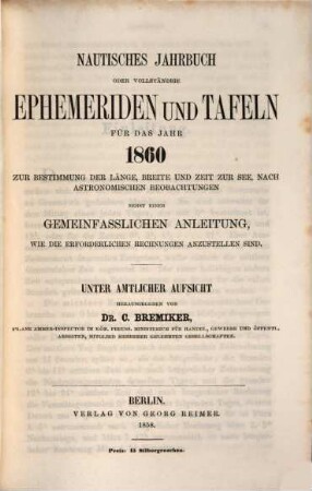 Nautisches Jahrbuch oder vollständige Ephemeriden und Tafeln : für d. Jahr ... ; zur Bestimmung d. Länge, Breite u. Zeit zur See, nach astronom. Beobachtungen. 9. 1860. - 1858