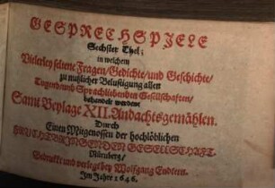 Frauenzimmer Gesprechspiele, so bey Ehr- und Tugendliebenden Gesellschaften, mit nutzlicher Ergetzlichkeit, beliebet und geübet werden mögen : Aus Italiänischen, Frantzösischen und Spanischen Scribenten angewiesen, und jetzund ausführlicher auf sechs Personen gerichtet, und mit einer neuen Zugabe gemehret, 6. Sechster The[i]l; in welchem Vielerley seltene Fragen, Gedichte, und Geschichte, zu nutzlicher Belustigung allen Tugend- und Sprachliebenden Gesellschaften, behandelt werden : Samt Beylage XII. Andachtsgemählen
